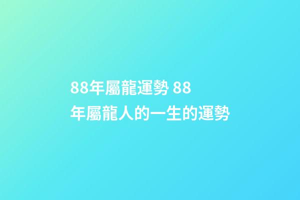 88年屬龍運勢 88年屬龍人的一生的運勢